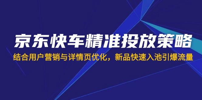 （14185期）京东快车精准投放策略，结合用户营销与详情页优化，新品快速入池引爆流量-JM网创