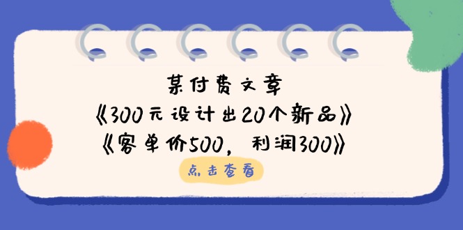 （14209期）某付费文章：《300元设计出20个新品》+《客单价500，利润300》-JM网创