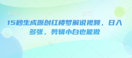 15秒生成原创红楼梦解说视频，日入多张，剪辑小白也能做-JM网创