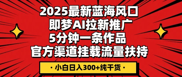 2025最新蓝海风口，即梦AI拉新推广，5分钟一条作品，官方渠道挂载，流量扶持，小白日入3张+纯干货-JM网创
