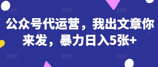 公众号代运营,我出文章你来发,暴力日入5张+【揭秘】-JM网创