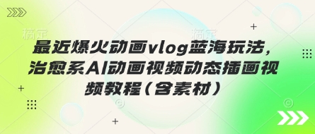 最近爆火动画vlog蓝海玩法，治愈系AI动画视频动态插画视频教程(含素材)-JM网创