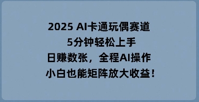 2025 AI卡通玩偶赛道，5分钟轻松上手，日入数张，全程AI操作，小白也能矩阵放大收益-JM网创