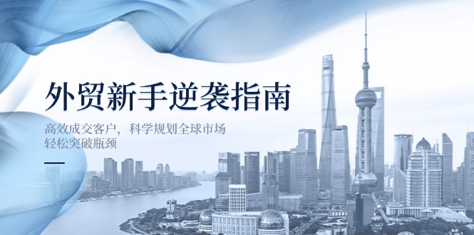 （14201期）外贸新手逆袭指南：高效成交客户，科学规划全球市场，轻松突破瓶颈-JM网创