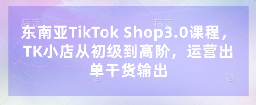 东南亚TikTok Shop3.0课程，TK小店​从初级到高阶，运营出单干货输出-JM网创