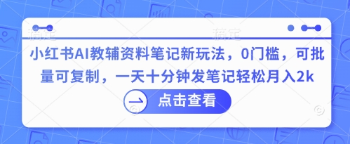 小红书AI教辅资料笔记新玩法，0门槛，可批量可复制，一天十分钟发笔记轻松月入2k-JM网创