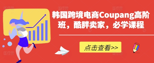 韩国跨境电商Coupang高阶班，酷胖卖家，必学课程-JM网创