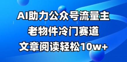 公众号流量主老物件冷门赛道，AI助力，文章阅读轻松10w+，全流程详细教程-JM网创